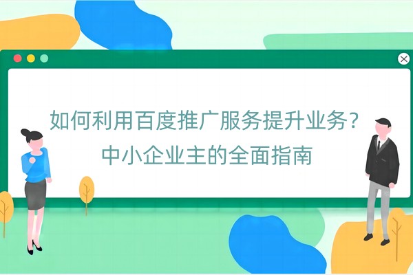  如何利用百度推广服务提升业务？中小企业主的全面指南