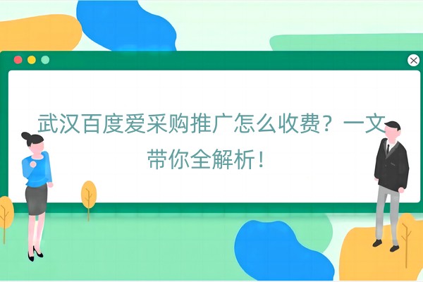 武汉百度爱采购推广怎么收费？一文带你全解析！