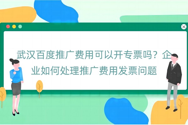 武汉百度推广费用可以开专票吗？企业如何处理推广费用发票问题