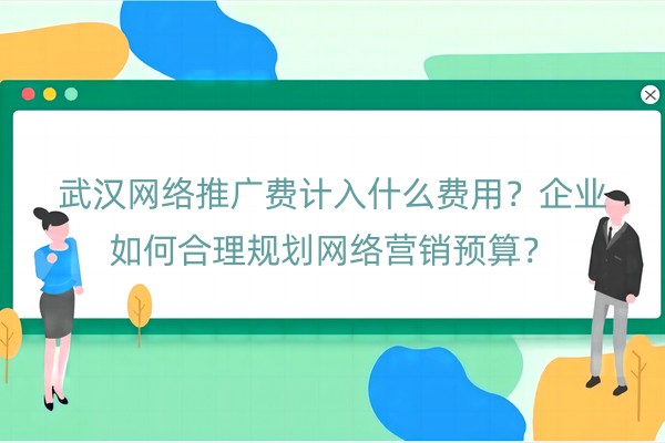 武汉网络推广费计入什么费用？企业如何合理规划网络营销预算？