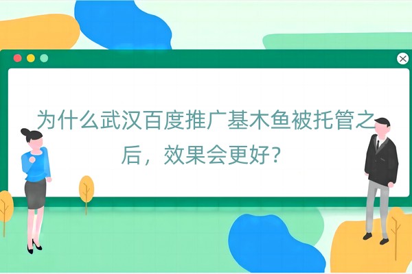 为什么武汉百度推广基木鱼被托管之后，效果会更好？