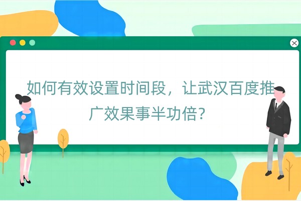 如何有效设置时间段，让武汉百度推广效果事半功倍？