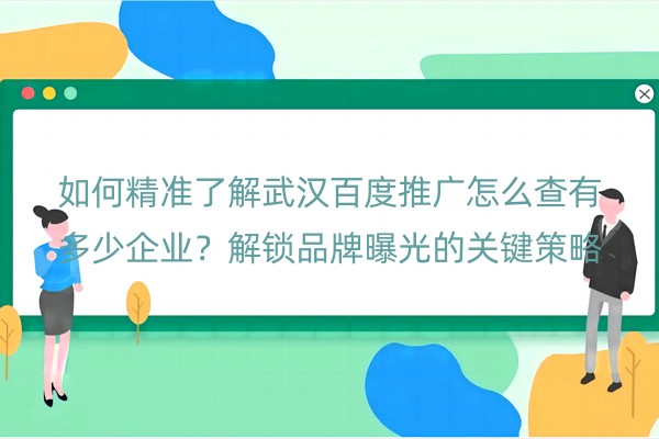 如何精准了解武汉百度推广怎么查有多少企业？解锁品牌曝光的关键策略